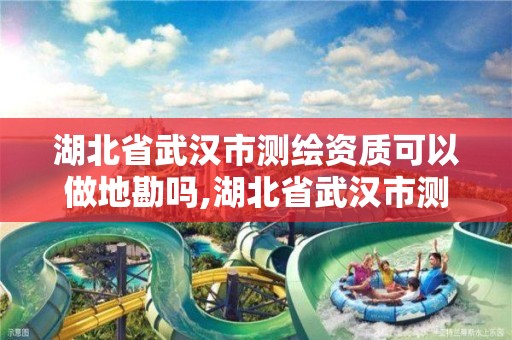 湖北省武汉市测绘资质可以做地勘吗,湖北省武汉市测绘资质可以做地勘吗多少钱。