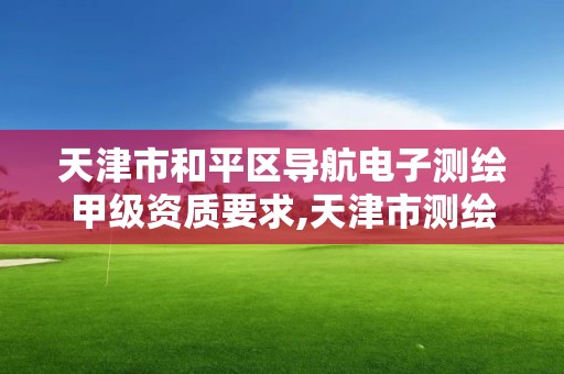 天津市和平区导航电子测绘甲级资质要求,天津市测绘院有限公司资质。