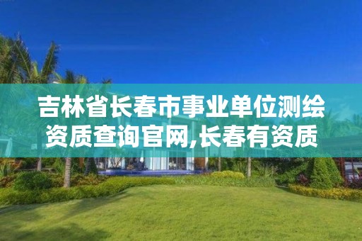 吉林省长春市事业单位测绘资质查询官网,长春有资质房屋测绘公司电话。