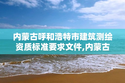 内蒙古呼和浩特市建筑测绘资质标准要求文件,内蒙古测绘资质单位名录。