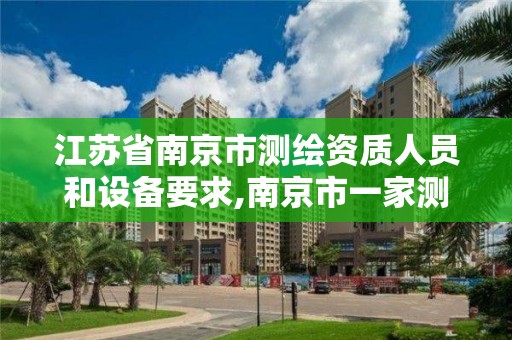 江苏省南京市测绘资质人员和设备要求,南京市一家测绘资质单位要使用。