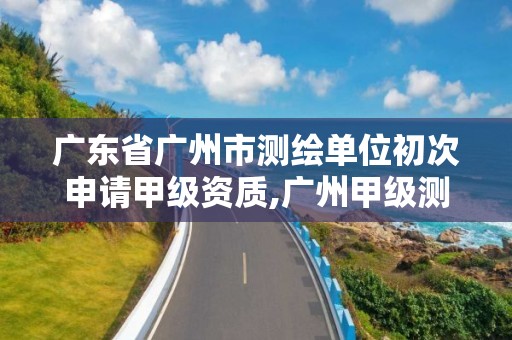 广东省广州市测绘单位初次申请甲级资质,广州甲级测绘公司。