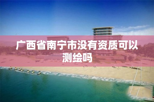 广西省南宁市没有资质可以测绘吗