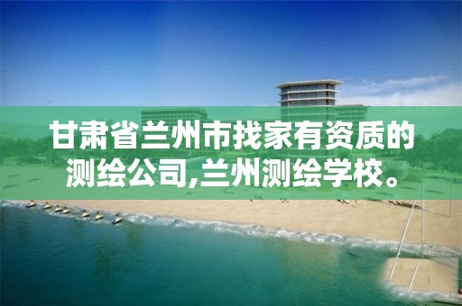 甘肃省兰州市找家有资质的测绘公司,兰州测绘学校。