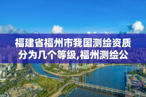 福建省福州市我国测绘资质分为几个等级,福州测绘公司排名。