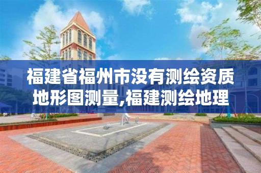 福建省福州市没有测绘资质地形图测量,福建测绘地理信息局官网。