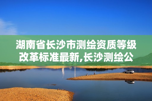 湖南省长沙市测绘资质等级改革标准最新,长沙测绘公司资质有哪家。