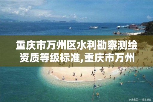 重庆市万州区水利勘察测绘资质等级标准,重庆市万州区水利勘察测绘资质等级标准公示。