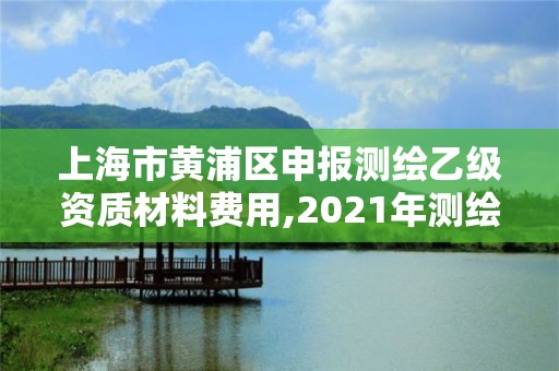 上海市黄浦区申报测绘乙级资质材料费用,2021年测绘乙级资质办公申报条件。