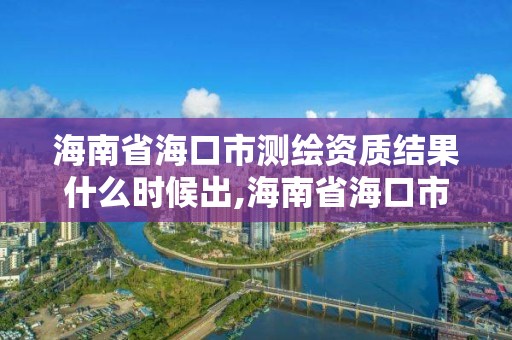 海南省海口市测绘资质结果什么时候出,海南省海口市测绘资质结果什么时候出。