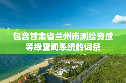 包含甘肃省兰州市测绘资质等级查询系统的词条