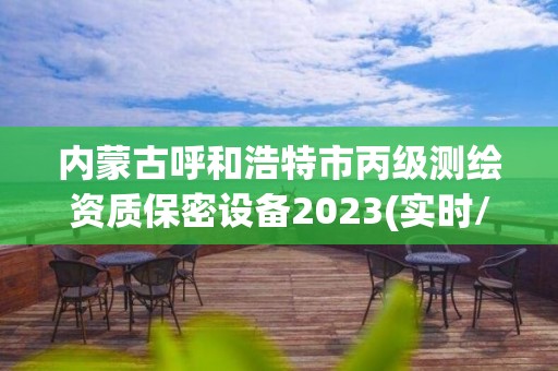 内蒙古呼和浩特市丙级测绘资质保密设备2023(实时/更新中)