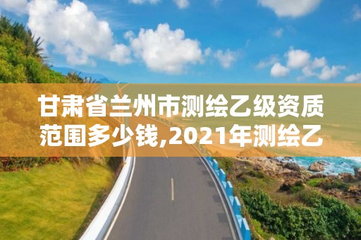 甘肃省兰州市测绘乙级资质范围多少钱,2021年测绘乙级资质申报条件。