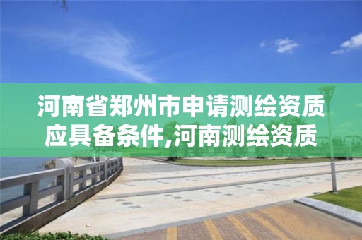 河南省郑州市申请测绘资质应具备条件,河南测绘资质单位查询。