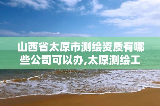 山西省太原市测绘资质有哪些公司可以办,太原测绘工程招聘信息。