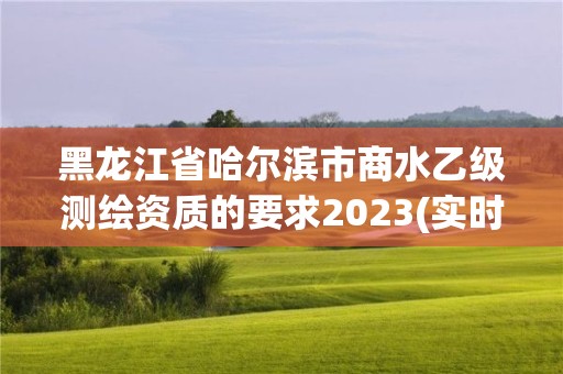 黑龙江省哈尔滨市商水乙级测绘资质的要求2023(实时/更新中)