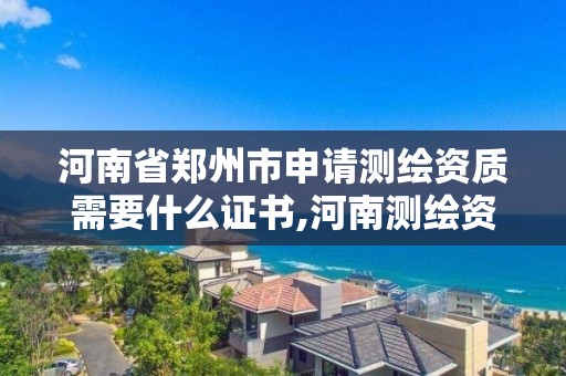 河南省郑州市申请测绘资质需要什么证书,河南测绘资质管理平台。