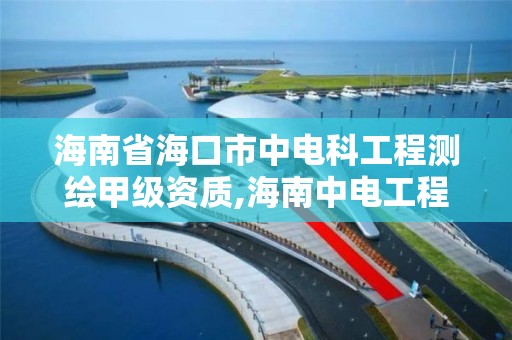 海南省海口市中电科工程测绘甲级资质,海南中电工程设计有限公司招聘。