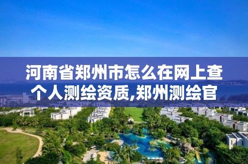 河南省郑州市怎么在网上查个人测绘资质,郑州测绘官网。