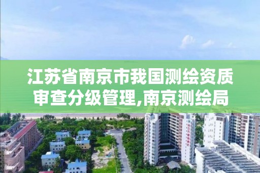 江苏省南京市我国测绘资质审查分级管理,南京测绘局是什么样的单位。