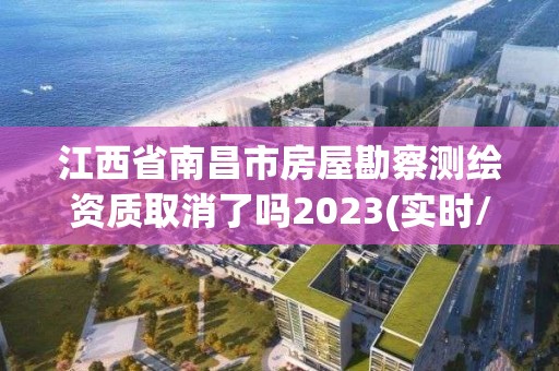 江西省南昌市房屋勘察测绘资质取消了吗2023(实时/更新中)