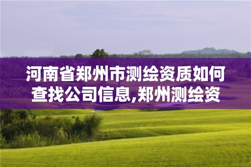 河南省郑州市测绘资质如何查找公司信息,郑州测绘资质代办。