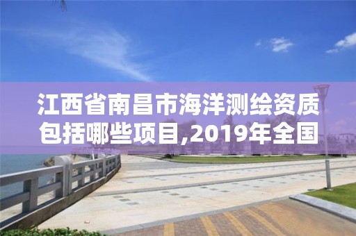 江西省南昌市海洋测绘资质包括哪些项目,2019年全国海洋测绘甲级资质单位。