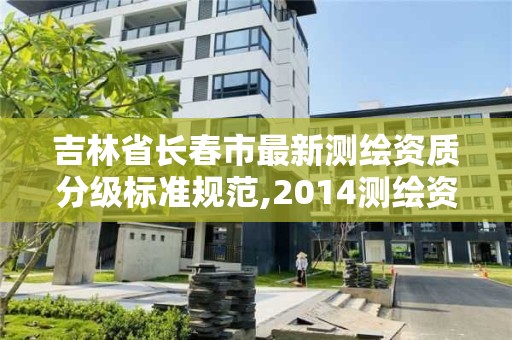 吉林省长春市最新测绘资质分级标准规范,2014测绘资质等级标准。