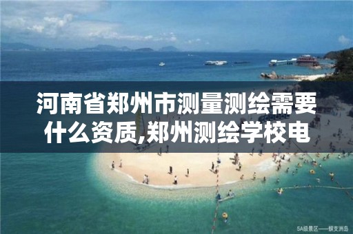 河南省郑州市测量测绘需要什么资质,郑州测绘学校电话是多少。