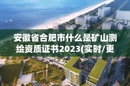 安徽省合肥市什么是矿山测绘资质证书2023(实时/更新中)