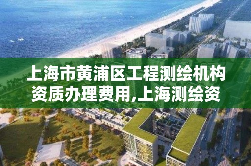 上海市黄浦区工程测绘机构资质办理费用,上海测绘资质单位。