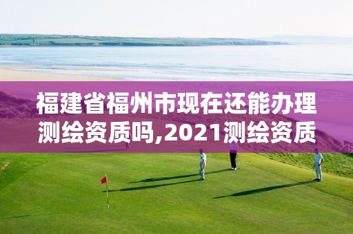 福建省福州市现在还能办理测绘资质吗,2021测绘资质延期公告福建省。