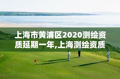 上海市黄浦区2020测绘资质延期一年,上海测绘资质申请。