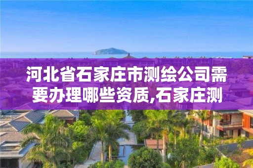 河北省石家庄市测绘公司需要办理哪些资质,石家庄测绘资质代办。