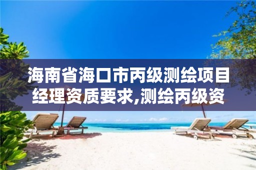 海南省海口市丙级测绘项目经理资质要求,测绘丙级资质人员。