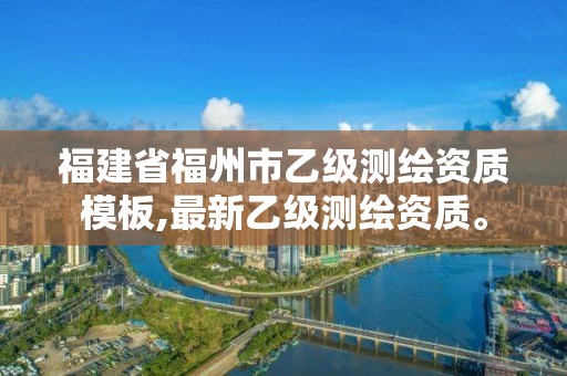 福建省福州市乙级测绘资质模板,最新乙级测绘资质。