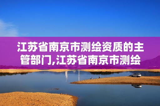 江苏省南京市测绘资质的主管部门,江苏省南京市测绘资质的主管部门是谁。