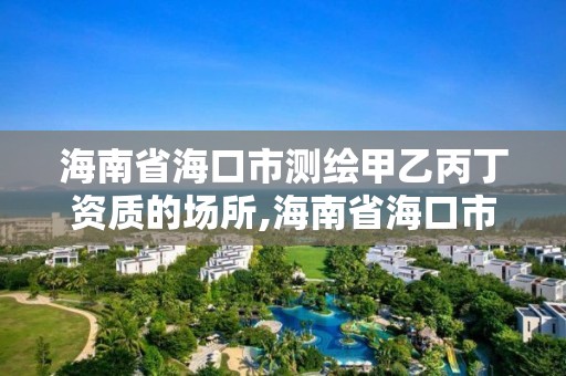 海南省海口市测绘甲乙丙丁资质的场所,海南省海口市测绘甲乙丙丁资质的场所有哪些。