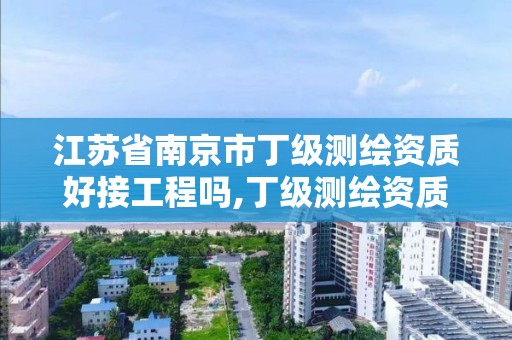 江苏省南京市丁级测绘资质好接工程吗,丁级测绘资质有效期为什么那么短。