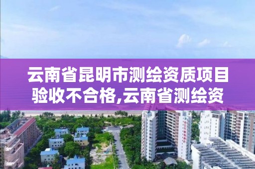 云南省昆明市测绘资质项目验收不合格,云南省测绘资质延期一年。