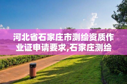 河北省石家庄市测绘资质作业证申请要求,石家庄测绘局官网。