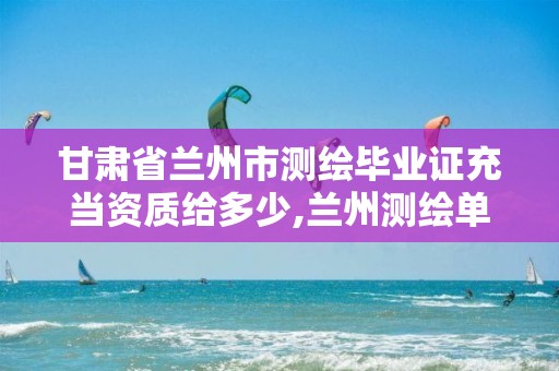 甘肃省兰州市测绘毕业证充当资质给多少,兰州测绘单位。