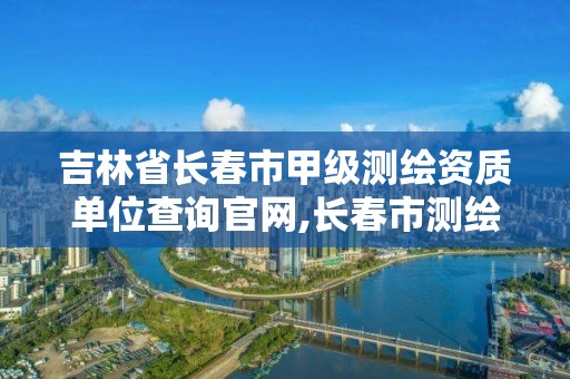 吉林省长春市甲级测绘资质单位查询官网,长春市测绘院工资待遇。