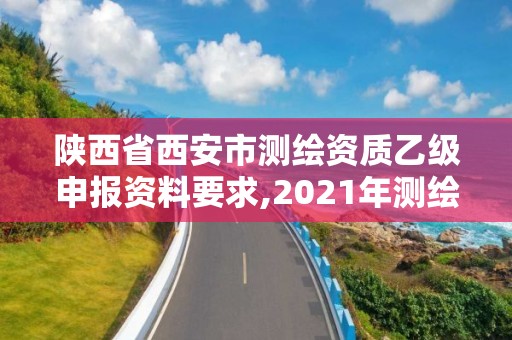 陕西省西安市测绘资质乙级申报资料要求,2021年测绘乙级资质申报条件。