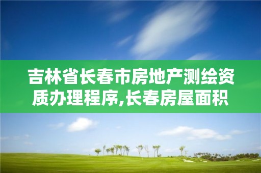 吉林省长春市房地产测绘资质办理程序,长春房屋面积测绘公司。