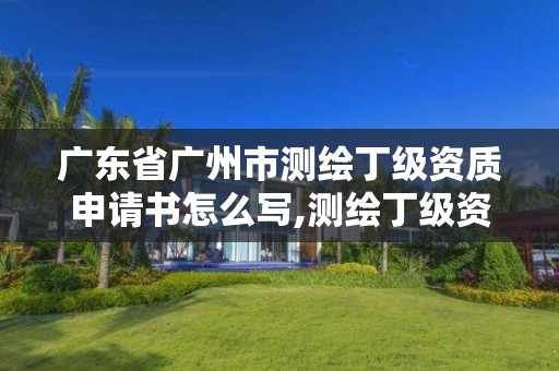 广东省广州市测绘丁级资质申请书怎么写,测绘丁级资质全套申请文件。