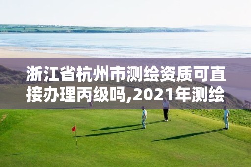 浙江省杭州市测绘资质可直接办理丙级吗,2021年测绘资质丙级申报条件。