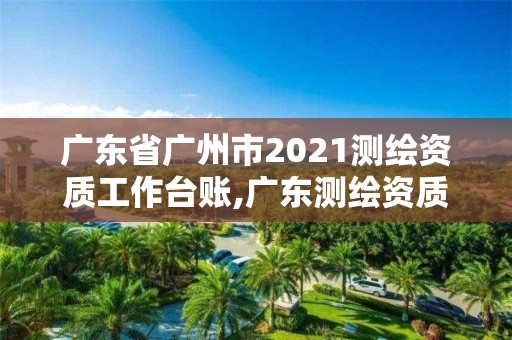 广东省广州市2021测绘资质工作台账,广东测绘资质查询。