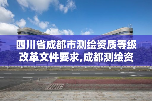 四川省成都市测绘资质等级改革文件要求,成都测绘资质办理。