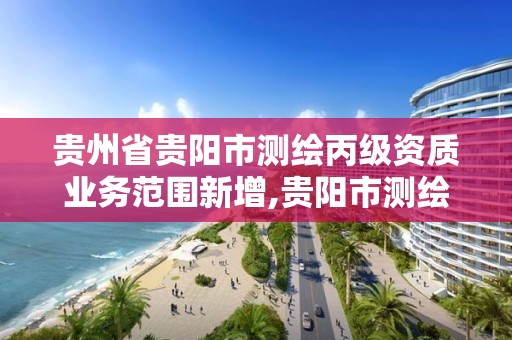 贵州省贵阳市测绘丙级资质业务范围新增,贵阳市测绘公司。